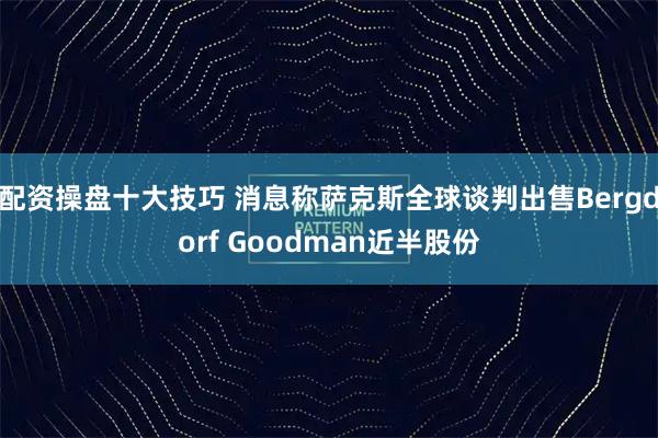 配资操盘十大技巧 消息称萨克斯全球谈判出售Bergdorf Goodman近半股份