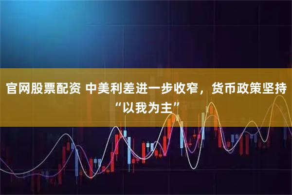 官网股票配资 中美利差进一步收窄，货币政策坚持“以我为主”