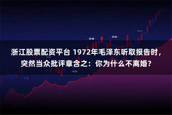 浙江股票配资平台 1972年毛泽东听取报告时，突然当众批评章含之：你为什么不离婚？