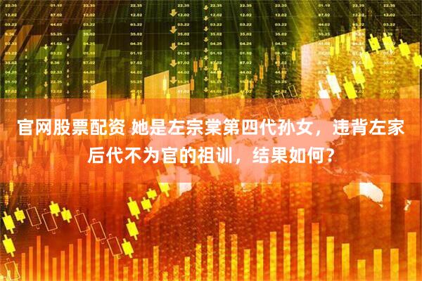 官网股票配资 她是左宗棠第四代孙女，违背左家后代不为官的祖训，结果如何？