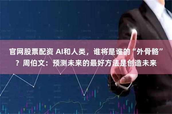 官网股票配资 AI和人类，谁将是谁的“外骨骼”？周伯文：预测未来的最好方法是创造未来