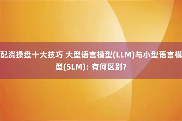 配资操盘十大技巧 大型语言模型(LLM)与小型语言模型(SLM): 有何区别?