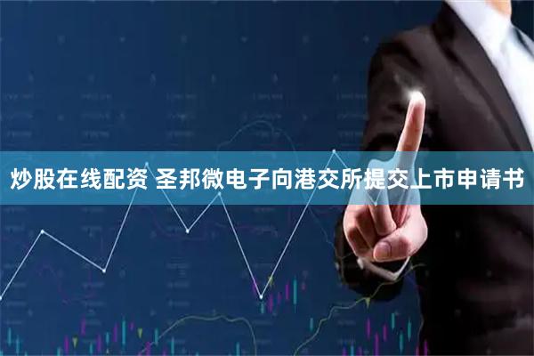 炒股在线配资 圣邦微电子向港交所提交上市申请书