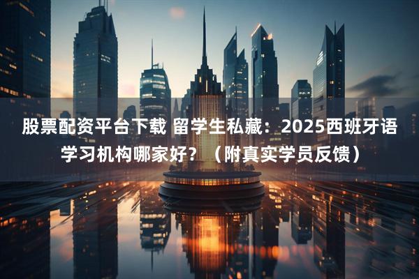 股票配资平台下载 留学生私藏：2025西班牙语学习机构哪家好？（附真实学员反馈）