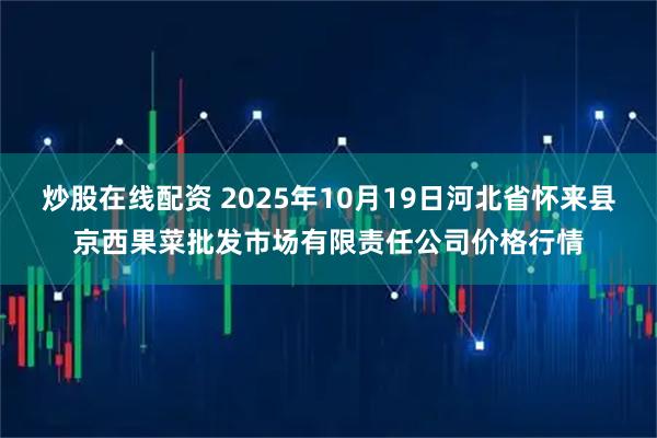 炒股在线配资 2025年10月19日河北省怀来县京西果菜批发市场有限责任公司价格行情