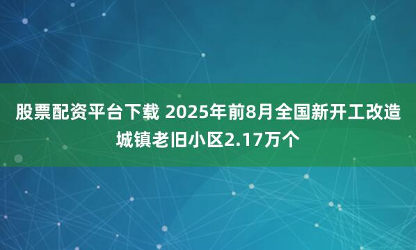 股票配资平台下载 2025年前8月全国新开工改造城镇老旧小区2.17万个
