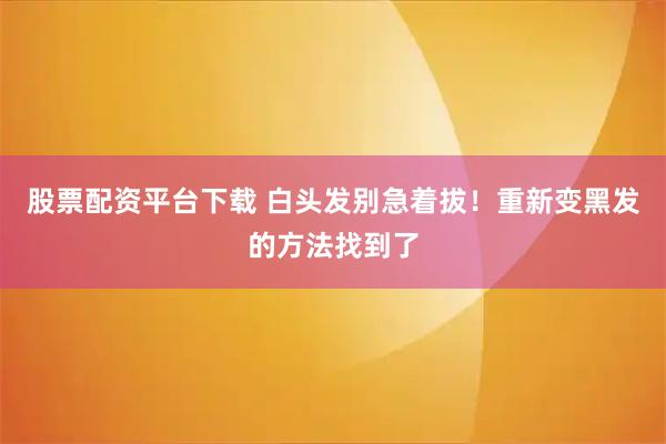 股票配资平台下载 白头发别急着拔！重新变黑发的方法找到了