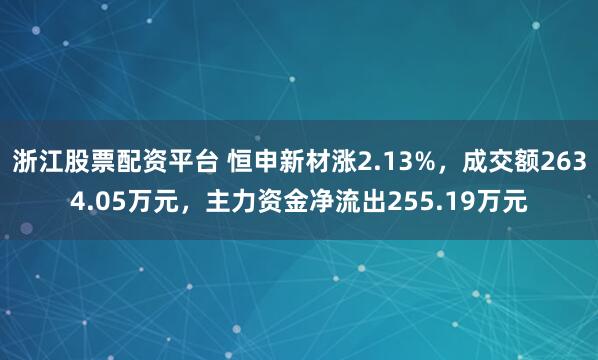 浙江股票配资平台 恒申新材涨2.13%，成交额2634.05万元，主力资金净流出255.19万元
