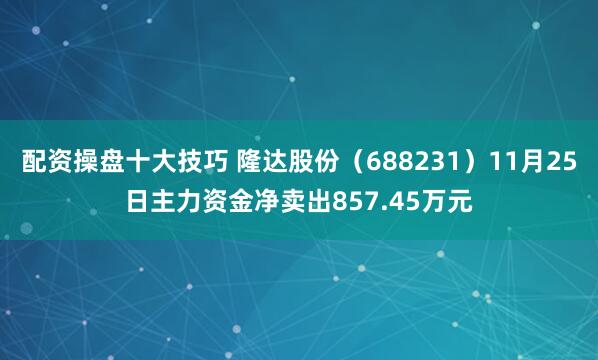 配资操盘十大技巧 隆达股份（688231）11月25日主力资金净卖出857.45万元