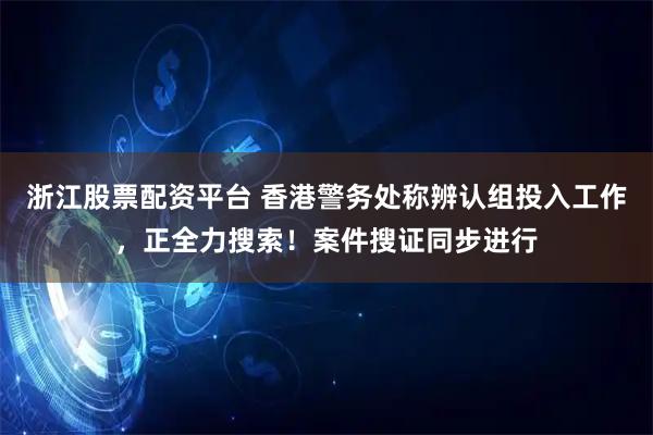 浙江股票配资平台 香港警务处称辨认组投入工作，正全力搜索！案件搜证同步进行