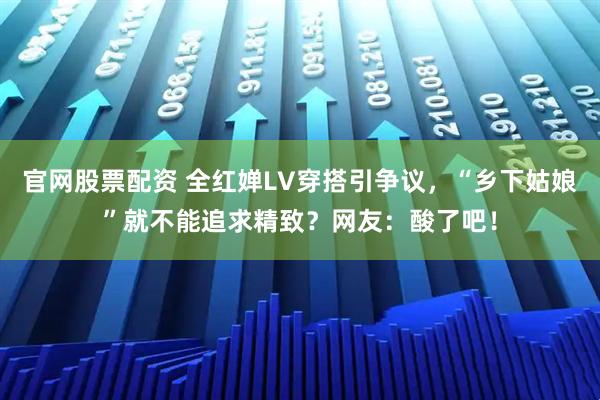 官网股票配资 全红婵LV穿搭引争议，“乡下姑娘”就不能追求精致？网友：酸了吧！