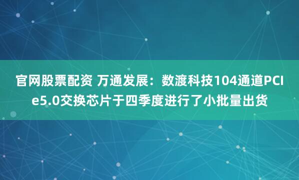 官网股票配资 万通发展：数渡科技104通道PCIe5.0交换芯片于四季度进行了小批量出货