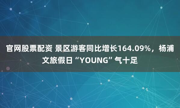 官网股票配资 景区游客同比增长164.09%，杨浦文旅假日“YOUNG”气十足