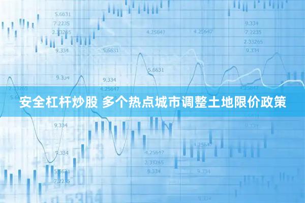 安全杠杆炒股 多个热点城市调整土地限价政策