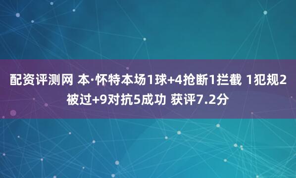 配资评测网 本·怀特本场1球+4抢断1拦截 1犯规2被过+9对抗5成功 获评7.2分