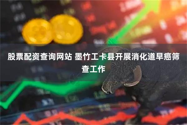 股票配资查询网站 墨竹工卡县开展消化道早癌筛查工作