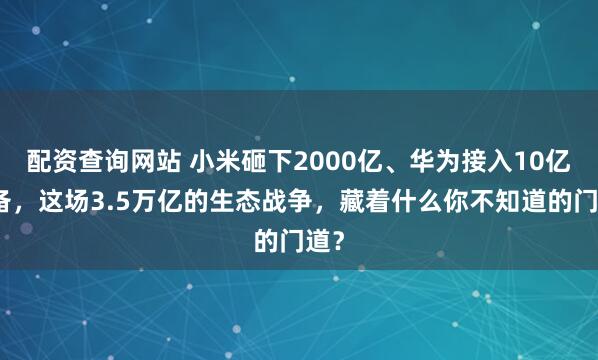 配资查询网站 小米砸下2000亿、华为接入10亿设备，这场3.5万亿的生态战争，藏着什么你不知道的门道？