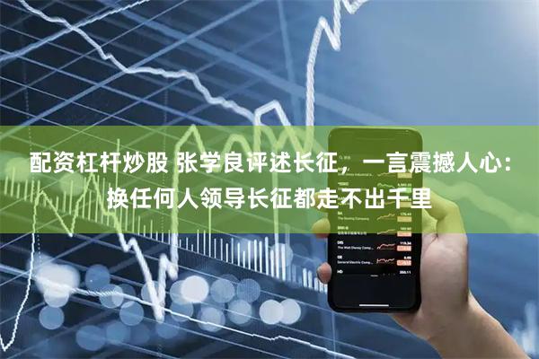 配资杠杆炒股 张学良评述长征，一言震撼人心：换任何人领导长征都走不出千里