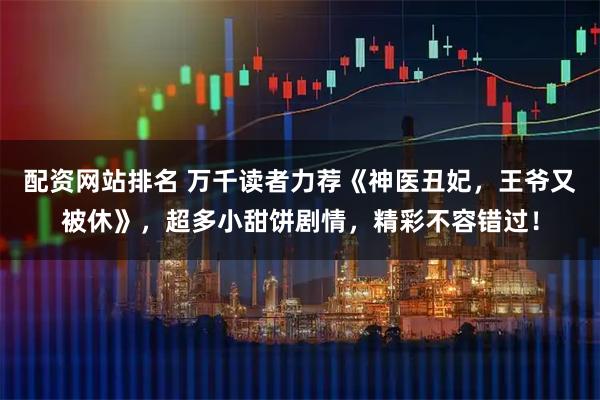 配资网站排名 万千读者力荐《神医丑妃，王爷又被休》，超多小甜饼剧情，精彩不容错过！