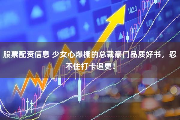股票配资信息 少女心爆棚的总裁豪门品质好书，忍不住打卡追更！