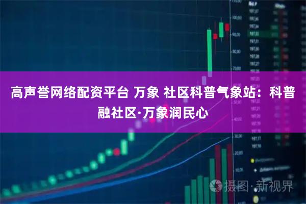 高声誉网络配资平台 万象 社区科普气象站：科普融社区·万象润民心