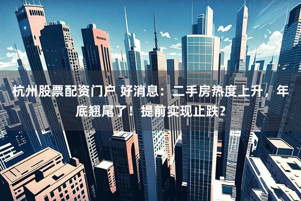 杭州股票配资门户 好消息：二手房热度上升，年底翘尾了！提前实现止跌？