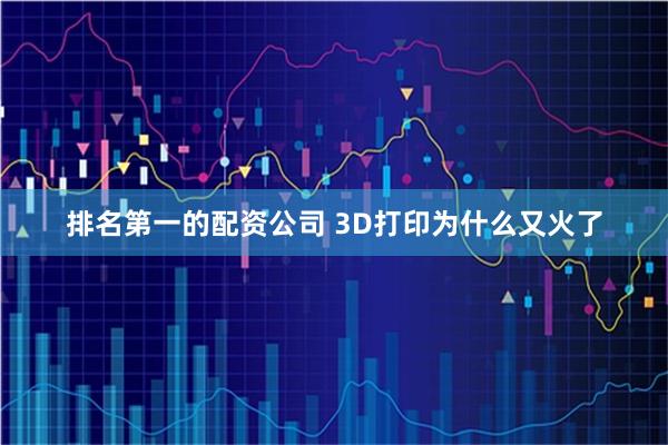 排名第一的配资公司 3D打印为什么又火了