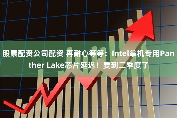 股票配资公司配资 再耐心等等：Intel掌机专用Panther Lake芯片延迟！要到二季度了