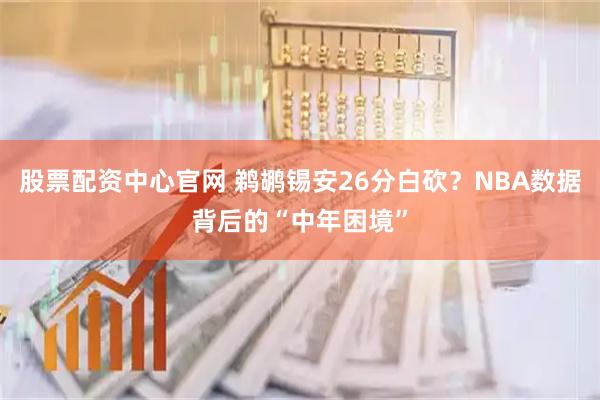 股票配资中心官网 鹈鹕锡安26分白砍？NBA数据背后的“中年困境”