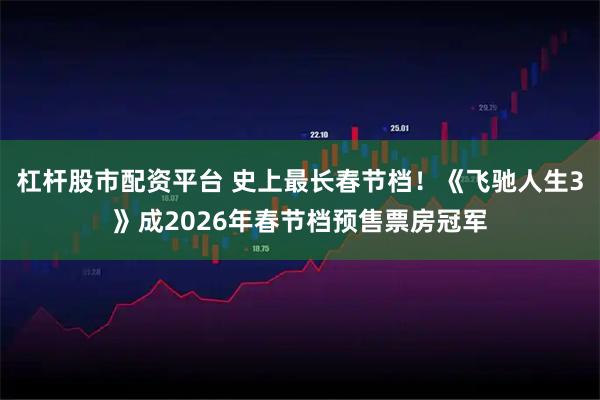 杠杆股市配资平台 史上最长春节档！《飞驰人生3》成2026年春节档预售票房冠军