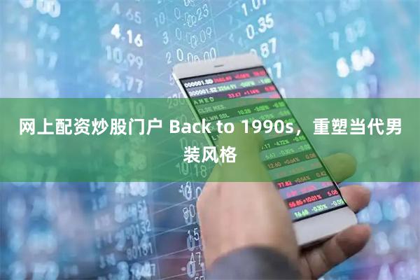 网上配资炒股门户 Back to 1990s，重塑当代男装风格