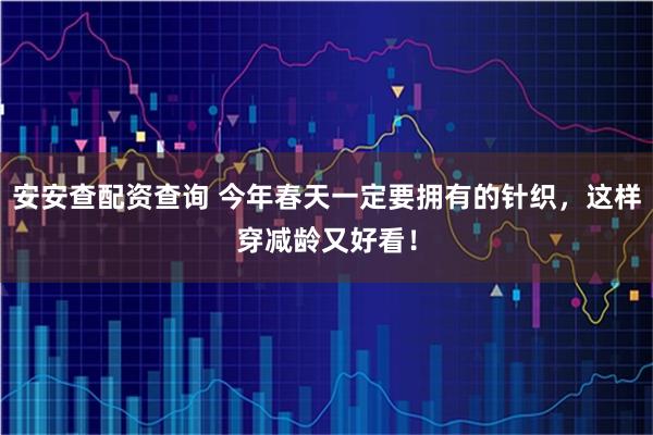 安安查配资查询 今年春天一定要拥有的针织，这样穿减龄又好看！