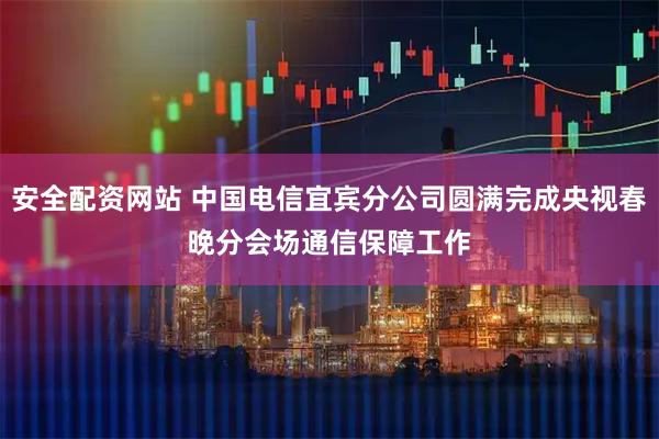 安全配资网站 中国电信宜宾分公司圆满完成央视春晚分会场　通信保障工作