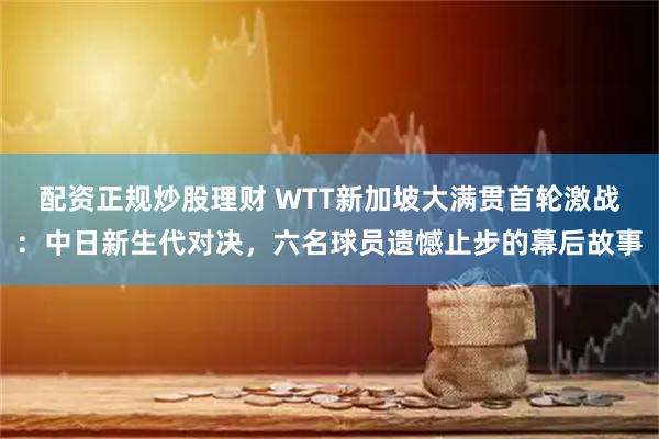 配资正规炒股理财 WTT新加坡大满贯首轮激战：中日新生代对决，六名球员遗憾止步的幕后故事