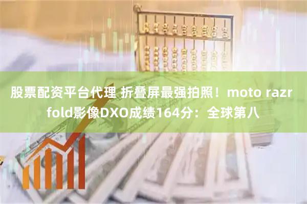 股票配资平台代理 折叠屏最强拍照！moto razr fold影像DXO成绩164分：全球第八