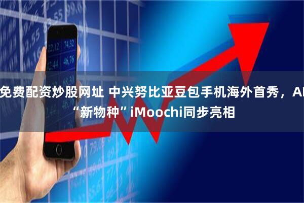 免费配资炒股网址 中兴努比亚豆包手机海外首秀，AI“新物种”iMoochi同步亮相