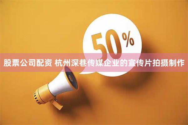 股票公司配资 杭州深巷传媒企业的宣传片拍摄制作