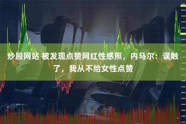 炒股网站 被发现点赞网红性感照，内马尔：误触了，我从不给女性点赞