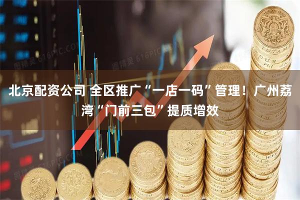 北京配资公司 全区推广“一店一码”管理！广州荔湾“门前三包”提质增效