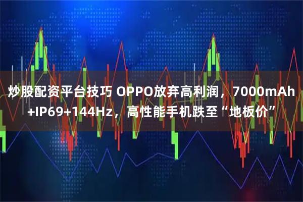 炒股配资平台技巧 OPPO放弃高利润，7000mAh+IP69+144Hz，高性能手机跌至“地板价”