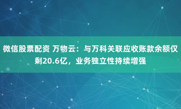 微信股票配资 万物云：与万科关联应收账款余额仅剩20.6亿，业务独立性持续增强