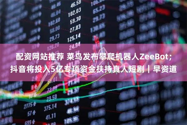 配资网站推荐 菜鸟发布攀爬机器人ZeeBot；抖音将投入5亿专项资金扶持真人短剧｜早资道