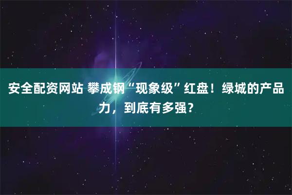 安全配资网站 攀成钢“现象级”红盘！绿城的产品力，到底有多强？