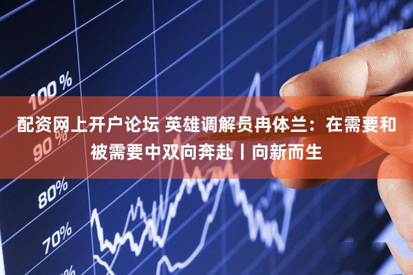 配资网上开户论坛 英雄调解员冉体兰：在需要和被需要中双向奔赴丨向新而生
