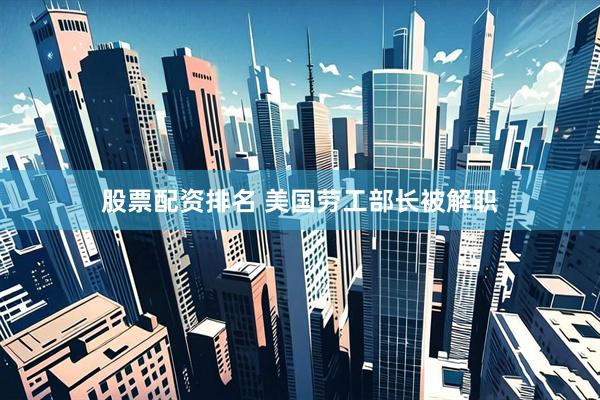 股票配资排名 美国劳工部长被解职