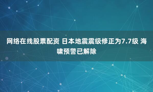 网络在线股票配资 日本地震震级修正为7.7级 海啸预警已解除