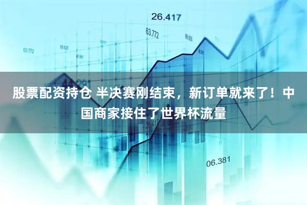 股票配资持仓 半决赛刚结束，新订单就来了！中国商家接住了世界杯流量