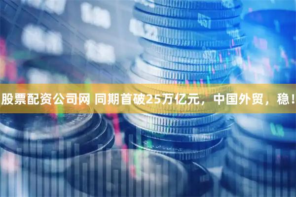 股票配资公司网 同期首破25万亿元，中国外贸，稳！