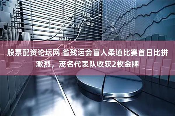 股票配资论坛网 省残运会盲人柔道比赛首日比拼激烈，茂名代表队收获2枚金牌