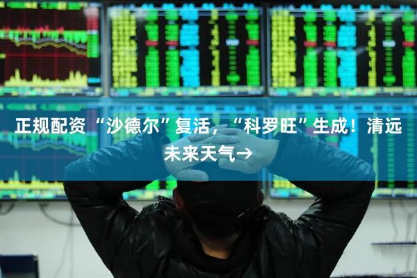 正规配资 “沙德尔”复活，“科罗旺”生成！清远未来天气→